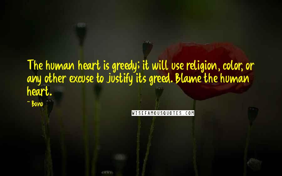 Bono Quotes: The human heart is greedy; it will use religion, color, or any other excuse to justify its greed. Blame the human heart.