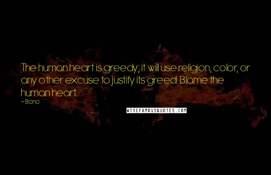 Bono Quotes: The human heart is greedy; it will use religion, color, or any other excuse to justify its greed. Blame the human heart.
