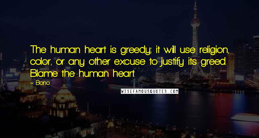 Bono Quotes: The human heart is greedy; it will use religion, color, or any other excuse to justify its greed. Blame the human heart.