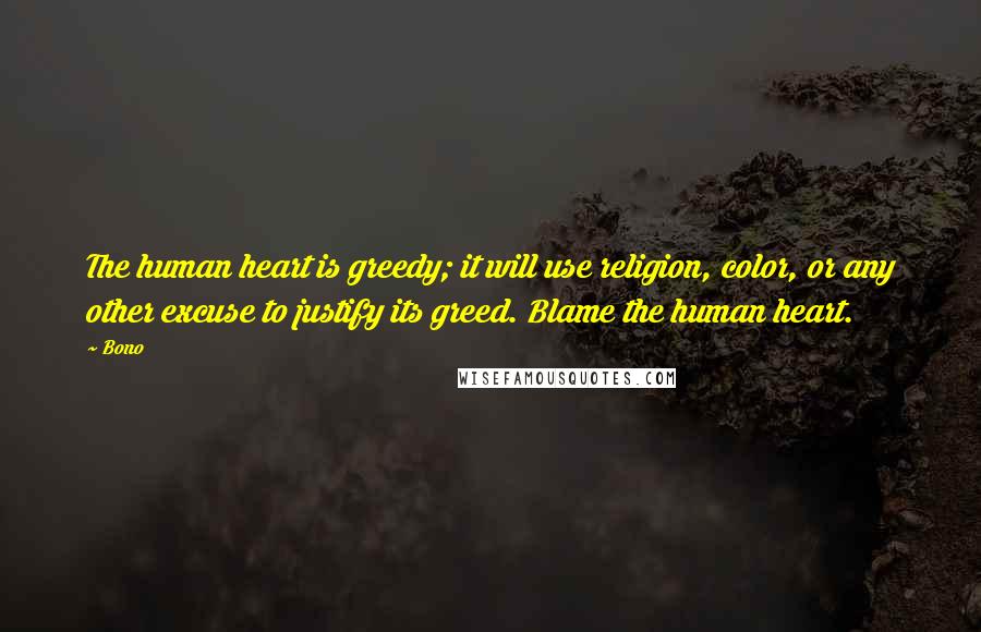 Bono Quotes: The human heart is greedy; it will use religion, color, or any other excuse to justify its greed. Blame the human heart.