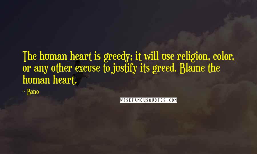 Bono Quotes: The human heart is greedy; it will use religion, color, or any other excuse to justify its greed. Blame the human heart.