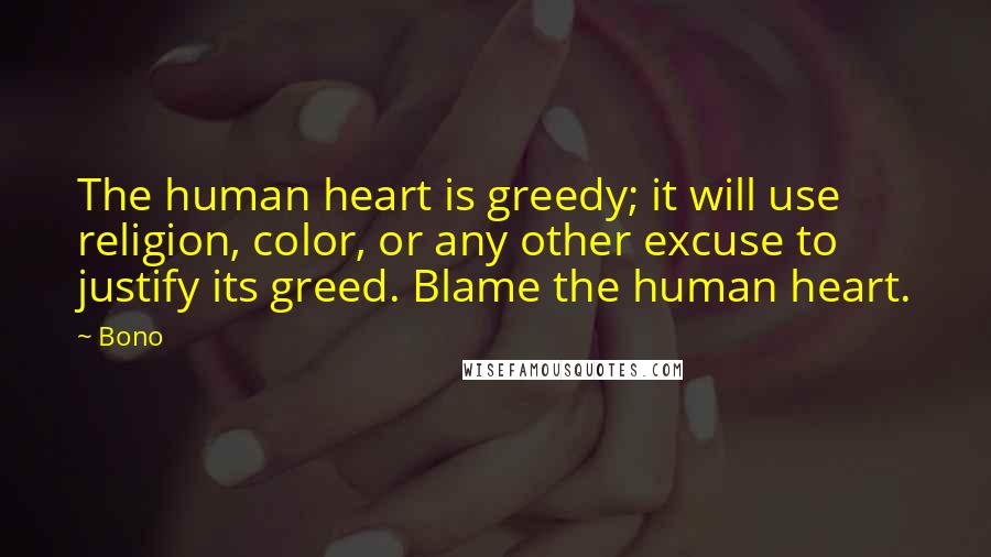 Bono Quotes: The human heart is greedy; it will use religion, color, or any other excuse to justify its greed. Blame the human heart.