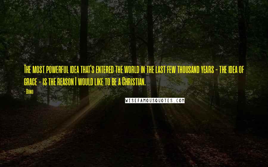 Bono Quotes: The most powerful idea that's entered the world in the last few thousand years - the idea of grace - is the reason I would like to be a Christian.