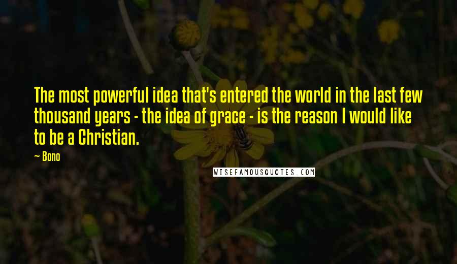 Bono Quotes: The most powerful idea that's entered the world in the last few thousand years - the idea of grace - is the reason I would like to be a Christian.