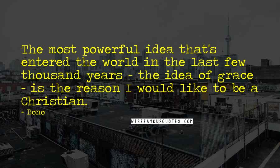 Bono Quotes: The most powerful idea that's entered the world in the last few thousand years - the idea of grace - is the reason I would like to be a Christian.