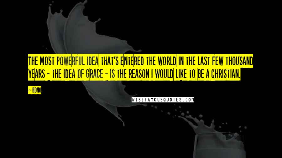 Bono Quotes: The most powerful idea that's entered the world in the last few thousand years - the idea of grace - is the reason I would like to be a Christian.