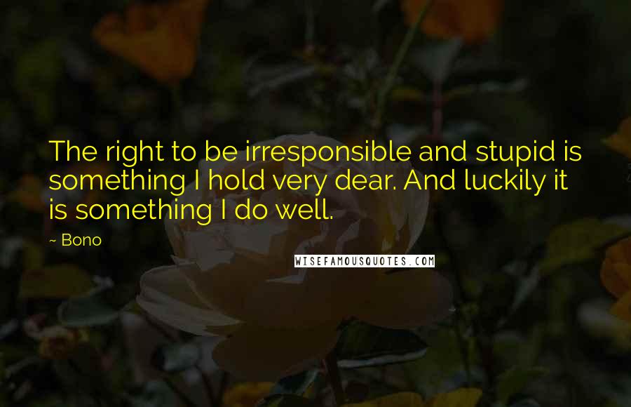 Bono Quotes: The right to be irresponsible and stupid is something I hold very dear. And luckily it is something I do well.