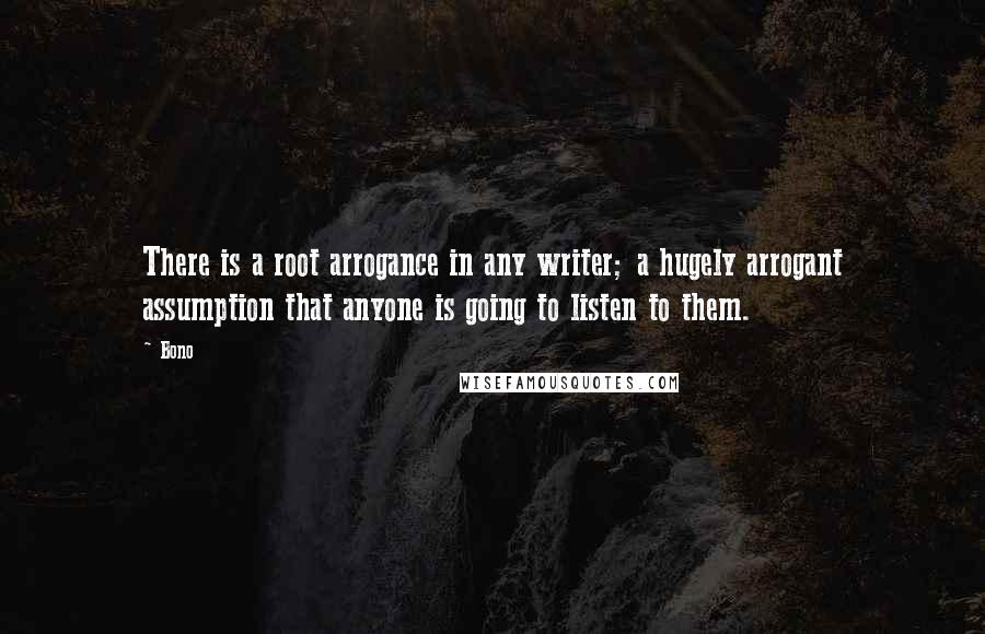 Bono Quotes: There is a root arrogance in any writer; a hugely arrogant assumption that anyone is going to listen to them.