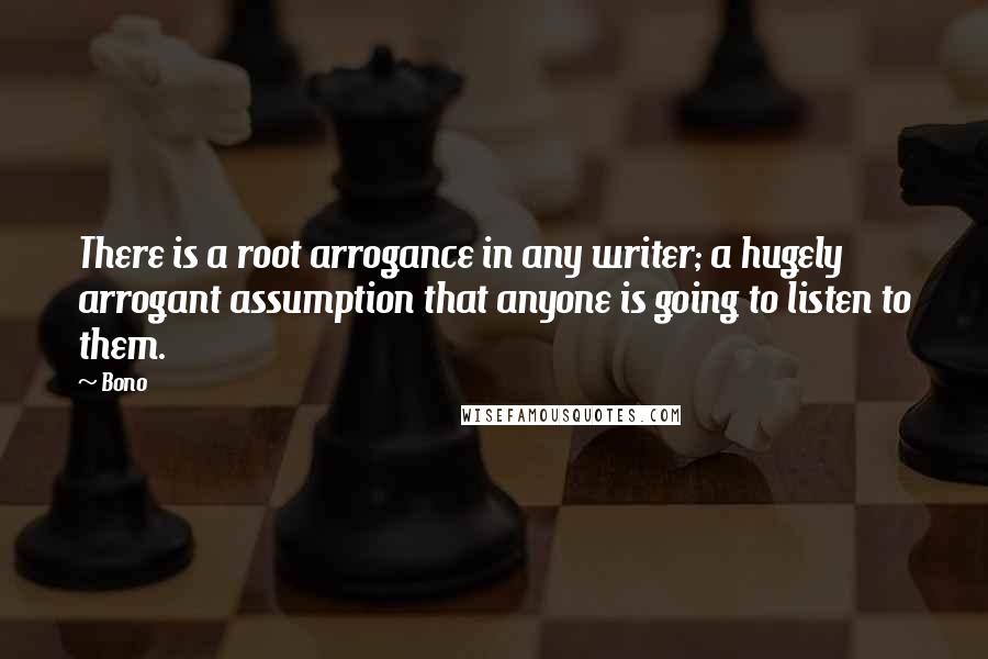 Bono Quotes: There is a root arrogance in any writer; a hugely arrogant assumption that anyone is going to listen to them.