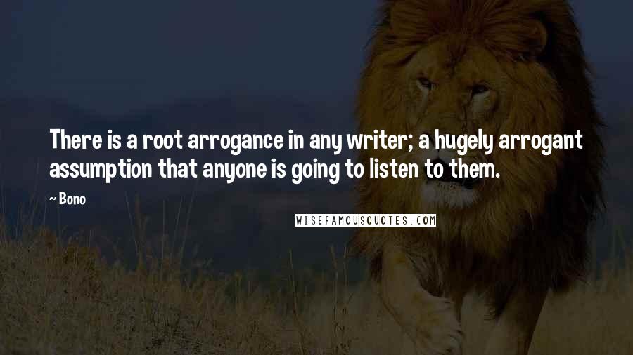 Bono Quotes: There is a root arrogance in any writer; a hugely arrogant assumption that anyone is going to listen to them.