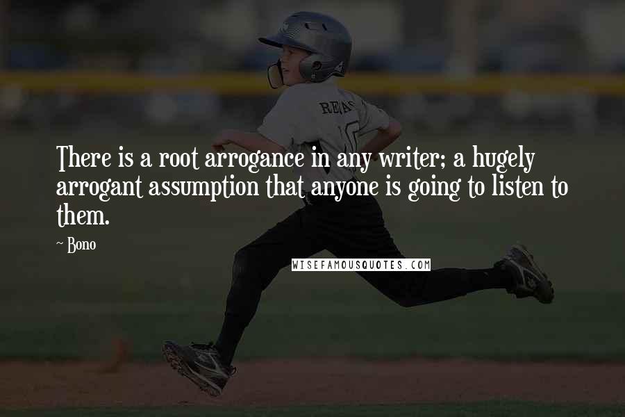 Bono Quotes: There is a root arrogance in any writer; a hugely arrogant assumption that anyone is going to listen to them.