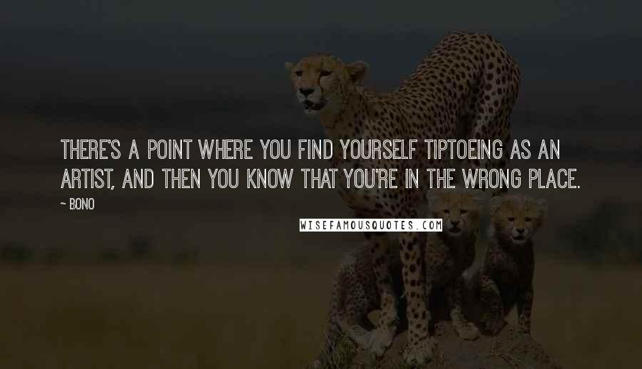 Bono Quotes: There's a point where you find yourself tiptoeing as an artist, and then you know that you're in the wrong place.