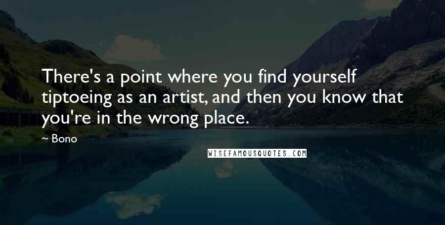 Bono Quotes: There's a point where you find yourself tiptoeing as an artist, and then you know that you're in the wrong place.