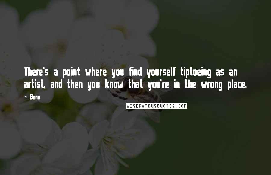 Bono Quotes: There's a point where you find yourself tiptoeing as an artist, and then you know that you're in the wrong place.