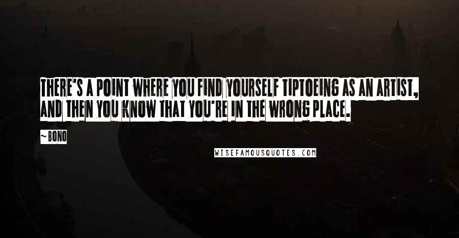 Bono Quotes: There's a point where you find yourself tiptoeing as an artist, and then you know that you're in the wrong place.