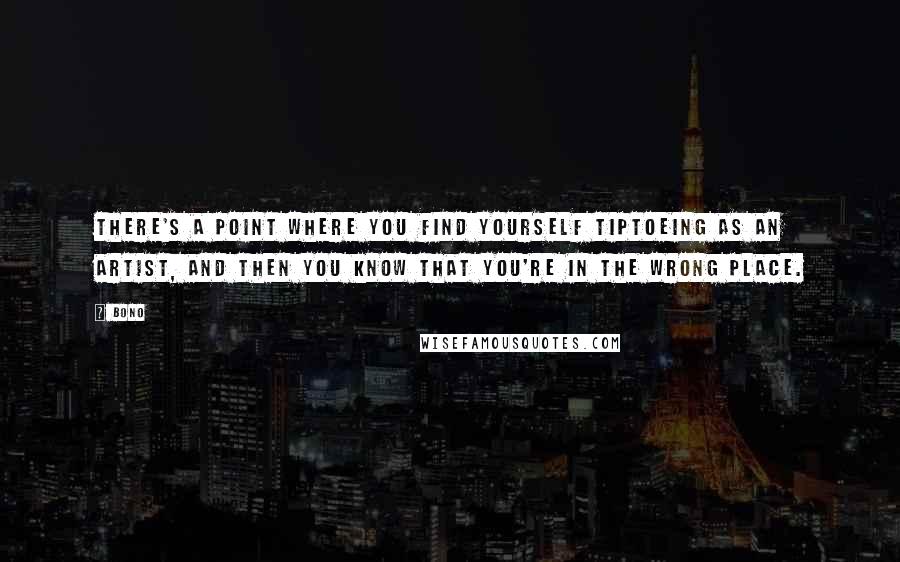 Bono Quotes: There's a point where you find yourself tiptoeing as an artist, and then you know that you're in the wrong place.