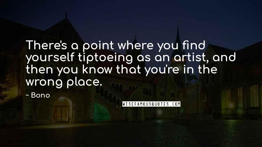 Bono Quotes: There's a point where you find yourself tiptoeing as an artist, and then you know that you're in the wrong place.