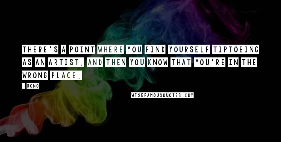 Bono Quotes: There's a point where you find yourself tiptoeing as an artist, and then you know that you're in the wrong place.