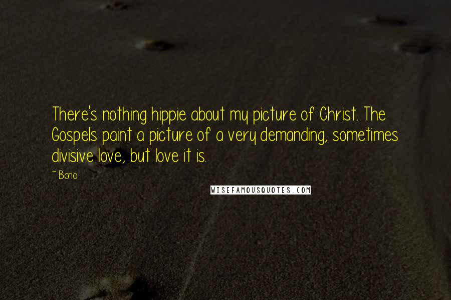 Bono Quotes: There's nothing hippie about my picture of Christ. The Gospels paint a picture of a very demanding, sometimes divisive love, but love it is.