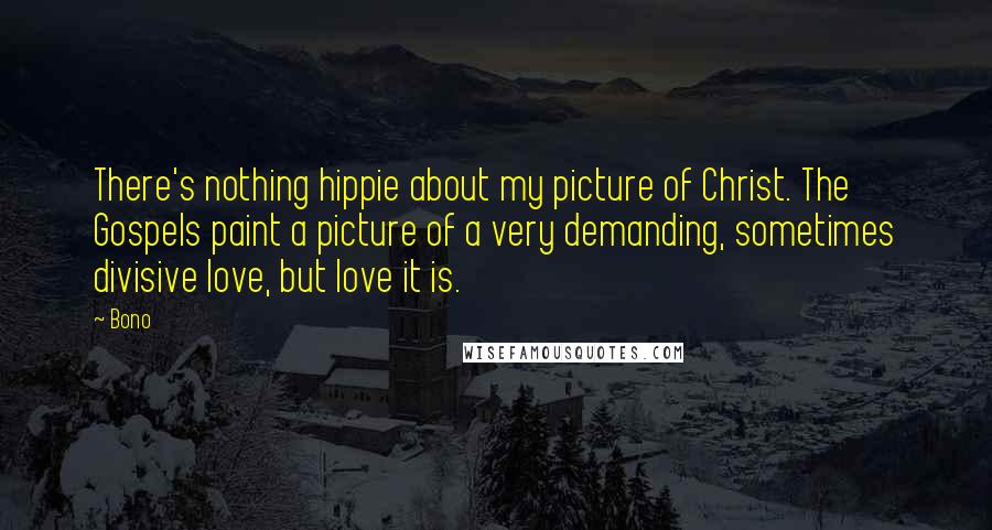 Bono Quotes: There's nothing hippie about my picture of Christ. The Gospels paint a picture of a very demanding, sometimes divisive love, but love it is.