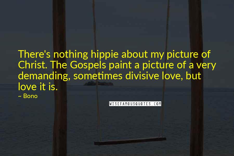 Bono Quotes: There's nothing hippie about my picture of Christ. The Gospels paint a picture of a very demanding, sometimes divisive love, but love it is.
