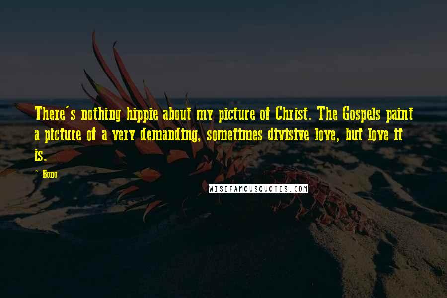 Bono Quotes: There's nothing hippie about my picture of Christ. The Gospels paint a picture of a very demanding, sometimes divisive love, but love it is.