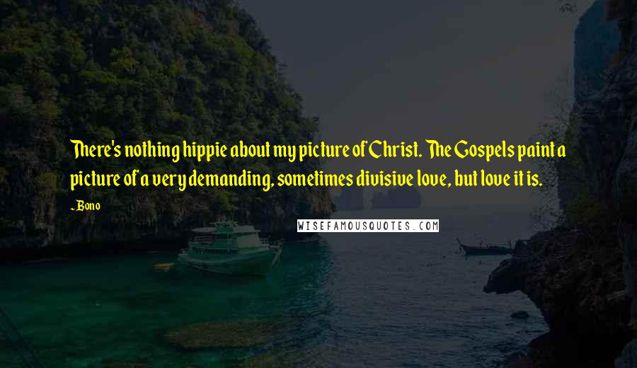 Bono Quotes: There's nothing hippie about my picture of Christ. The Gospels paint a picture of a very demanding, sometimes divisive love, but love it is.