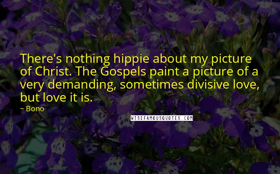 Bono Quotes: There's nothing hippie about my picture of Christ. The Gospels paint a picture of a very demanding, sometimes divisive love, but love it is.