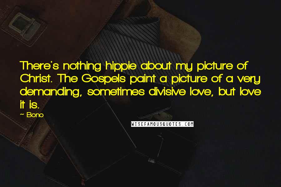 Bono Quotes: There's nothing hippie about my picture of Christ. The Gospels paint a picture of a very demanding, sometimes divisive love, but love it is.