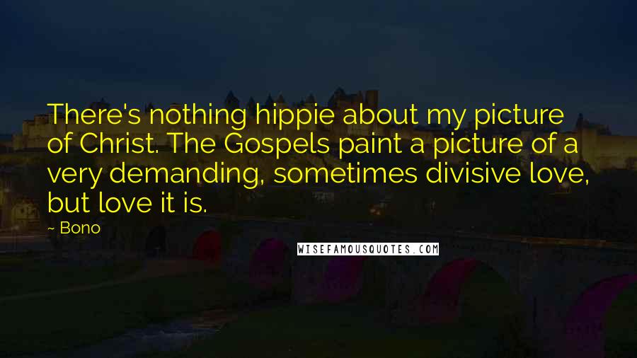 Bono Quotes: There's nothing hippie about my picture of Christ. The Gospels paint a picture of a very demanding, sometimes divisive love, but love it is.