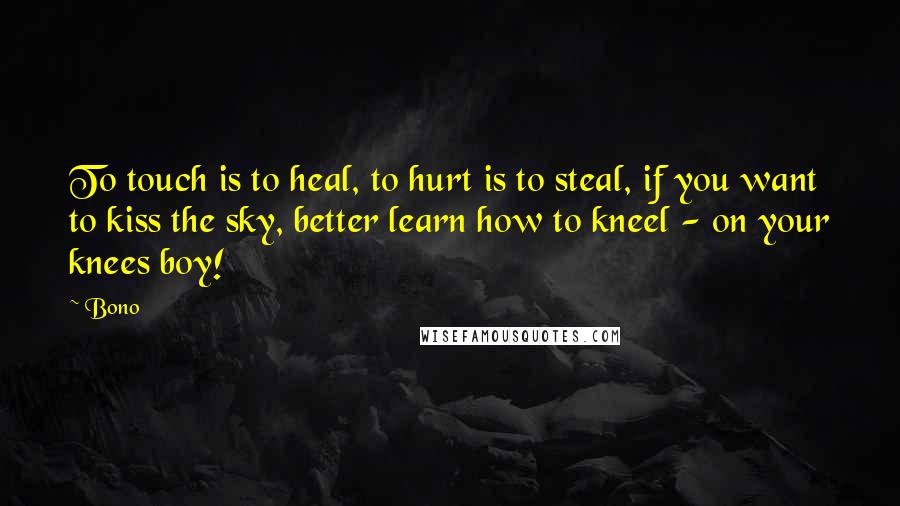 Bono Quotes: To touch is to heal, to hurt is to steal, if you want to kiss the sky, better learn how to kneel - on your knees boy!