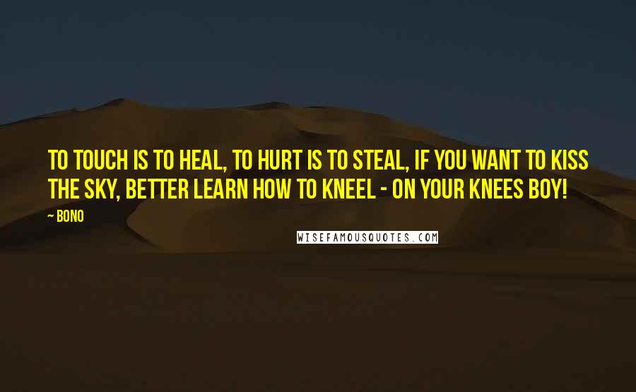 Bono Quotes: To touch is to heal, to hurt is to steal, if you want to kiss the sky, better learn how to kneel - on your knees boy!