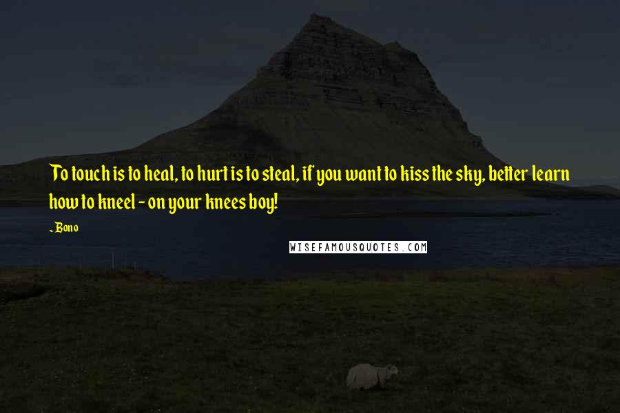 Bono Quotes: To touch is to heal, to hurt is to steal, if you want to kiss the sky, better learn how to kneel - on your knees boy!