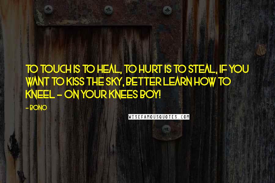 Bono Quotes: To touch is to heal, to hurt is to steal, if you want to kiss the sky, better learn how to kneel - on your knees boy!