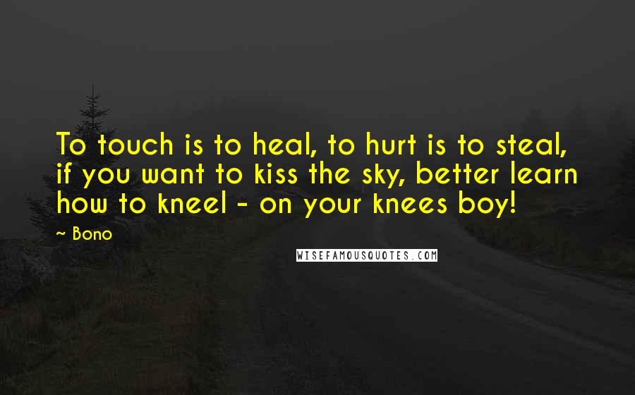 Bono Quotes: To touch is to heal, to hurt is to steal, if you want to kiss the sky, better learn how to kneel - on your knees boy!