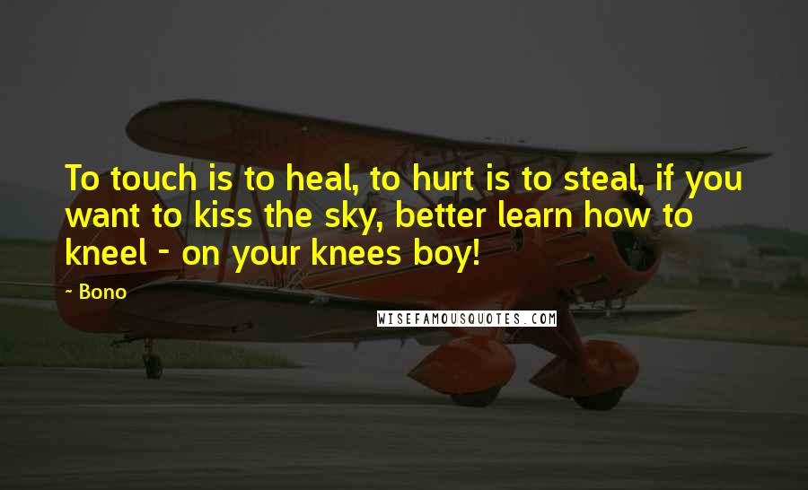 Bono Quotes: To touch is to heal, to hurt is to steal, if you want to kiss the sky, better learn how to kneel - on your knees boy!