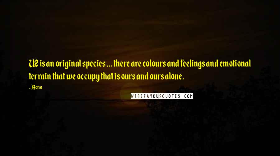 Bono Quotes: U2 is an original species ... there are colours and feelings and emotional terrain that we occupy that is ours and ours alone.