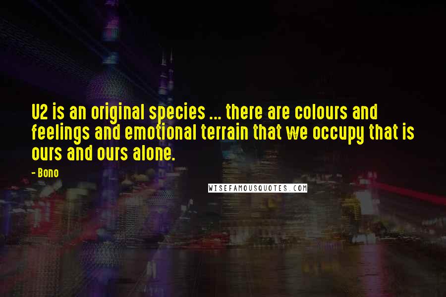 Bono Quotes: U2 is an original species ... there are colours and feelings and emotional terrain that we occupy that is ours and ours alone.