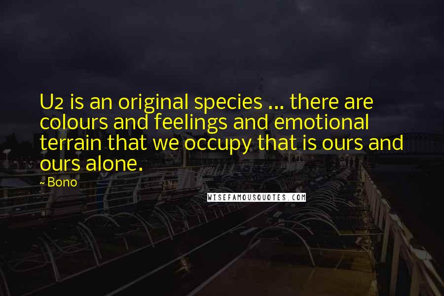 Bono Quotes: U2 is an original species ... there are colours and feelings and emotional terrain that we occupy that is ours and ours alone.