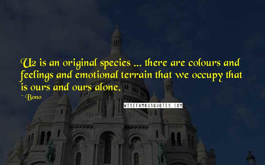 Bono Quotes: U2 is an original species ... there are colours and feelings and emotional terrain that we occupy that is ours and ours alone.