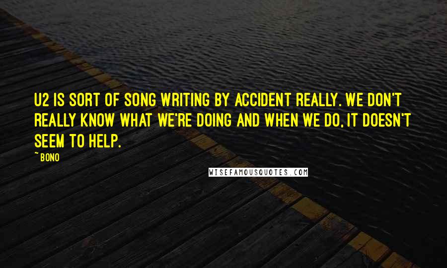 Bono Quotes: U2 is sort of song writing by accident really. We don't really know what we're doing and when we do, it doesn't seem to help.