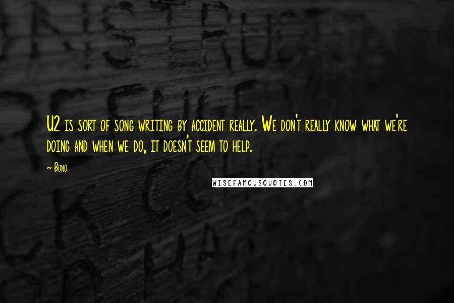 Bono Quotes: U2 is sort of song writing by accident really. We don't really know what we're doing and when we do, it doesn't seem to help.