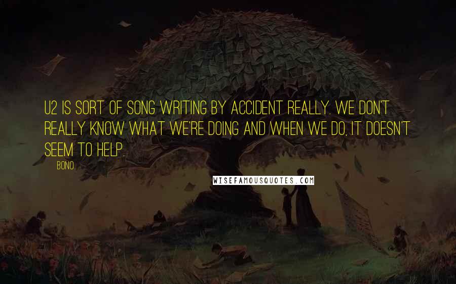 Bono Quotes: U2 is sort of song writing by accident really. We don't really know what we're doing and when we do, it doesn't seem to help.