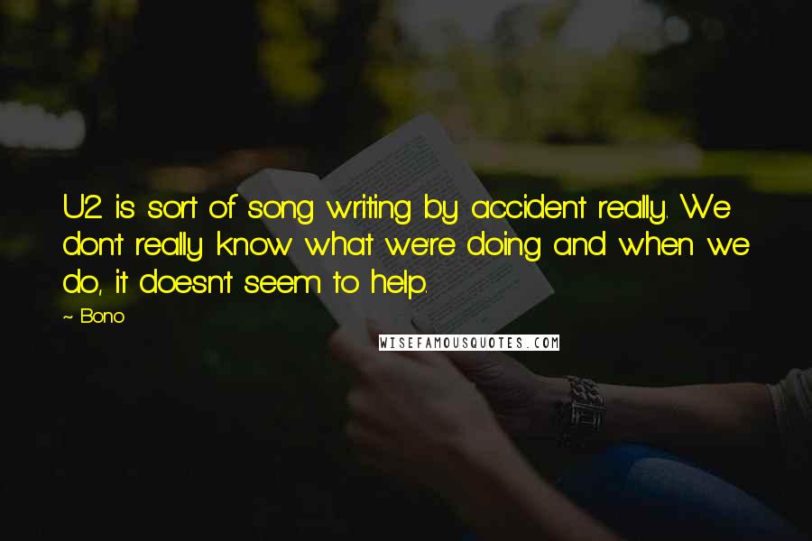 Bono Quotes: U2 is sort of song writing by accident really. We don't really know what we're doing and when we do, it doesn't seem to help.