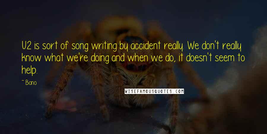 Bono Quotes: U2 is sort of song writing by accident really. We don't really know what we're doing and when we do, it doesn't seem to help.