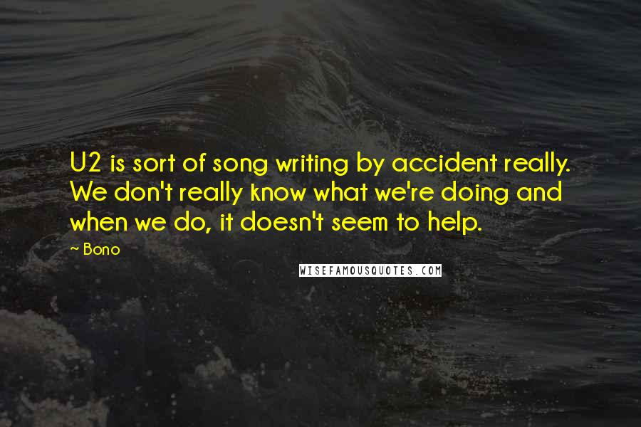 Bono Quotes: U2 is sort of song writing by accident really. We don't really know what we're doing and when we do, it doesn't seem to help.