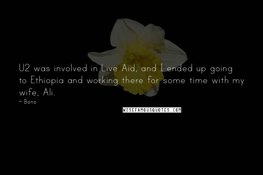 Bono Quotes: U2 was involved in Live Aid, and I ended up going to Ethiopia and working there for some time with my wife, Ali.