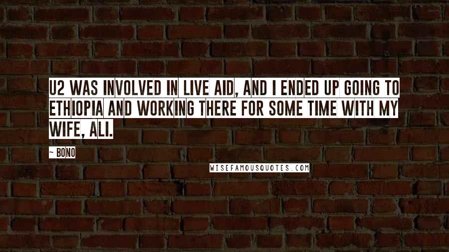 Bono Quotes: U2 was involved in Live Aid, and I ended up going to Ethiopia and working there for some time with my wife, Ali.