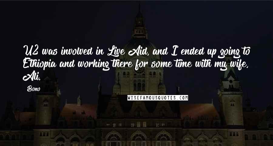 Bono Quotes: U2 was involved in Live Aid, and I ended up going to Ethiopia and working there for some time with my wife, Ali.