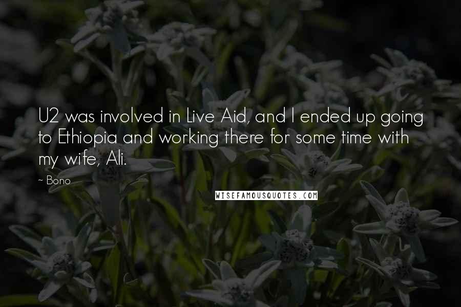 Bono Quotes: U2 was involved in Live Aid, and I ended up going to Ethiopia and working there for some time with my wife, Ali.